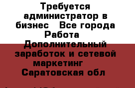 Требуется администратор в бизнес - Все города Работа » Дополнительный заработок и сетевой маркетинг   . Саратовская обл.